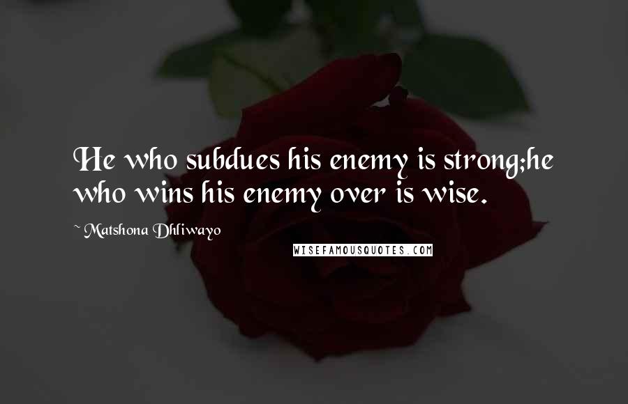 Matshona Dhliwayo Quotes: He who subdues his enemy is strong;he who wins his enemy over is wise.