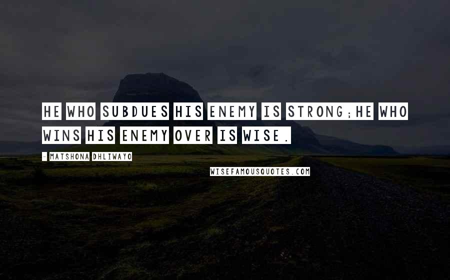 Matshona Dhliwayo Quotes: He who subdues his enemy is strong;he who wins his enemy over is wise.