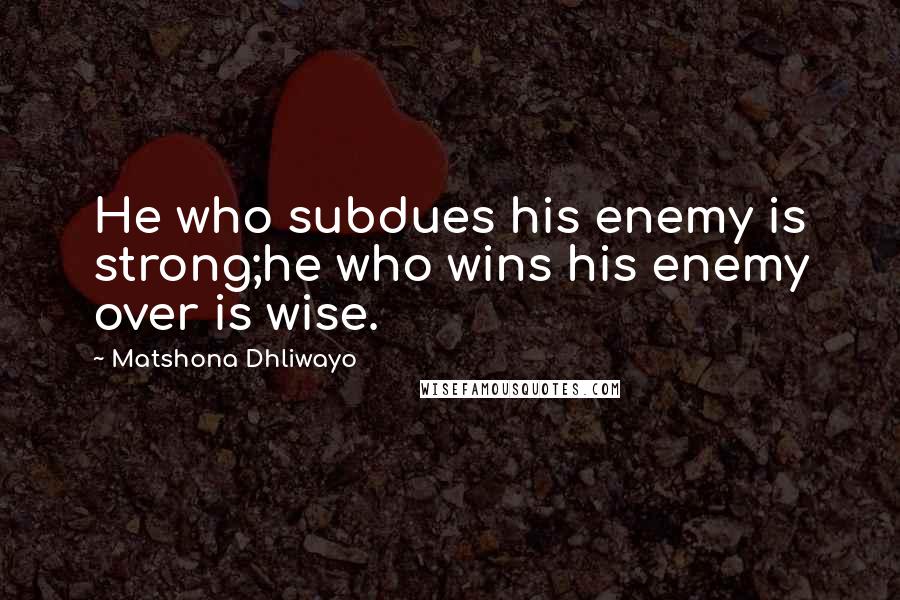 Matshona Dhliwayo Quotes: He who subdues his enemy is strong;he who wins his enemy over is wise.