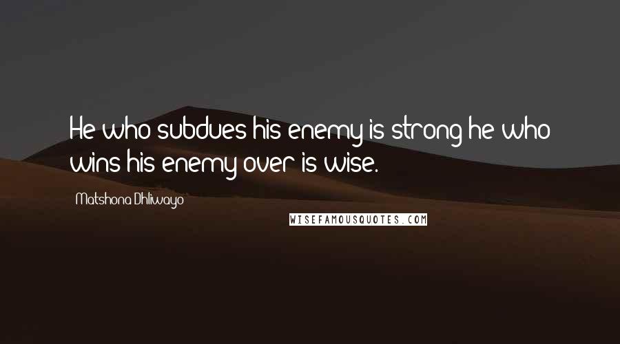 Matshona Dhliwayo Quotes: He who subdues his enemy is strong;he who wins his enemy over is wise.