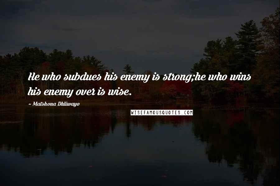 Matshona Dhliwayo Quotes: He who subdues his enemy is strong;he who wins his enemy over is wise.