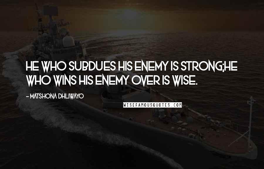 Matshona Dhliwayo Quotes: He who subdues his enemy is strong;he who wins his enemy over is wise.