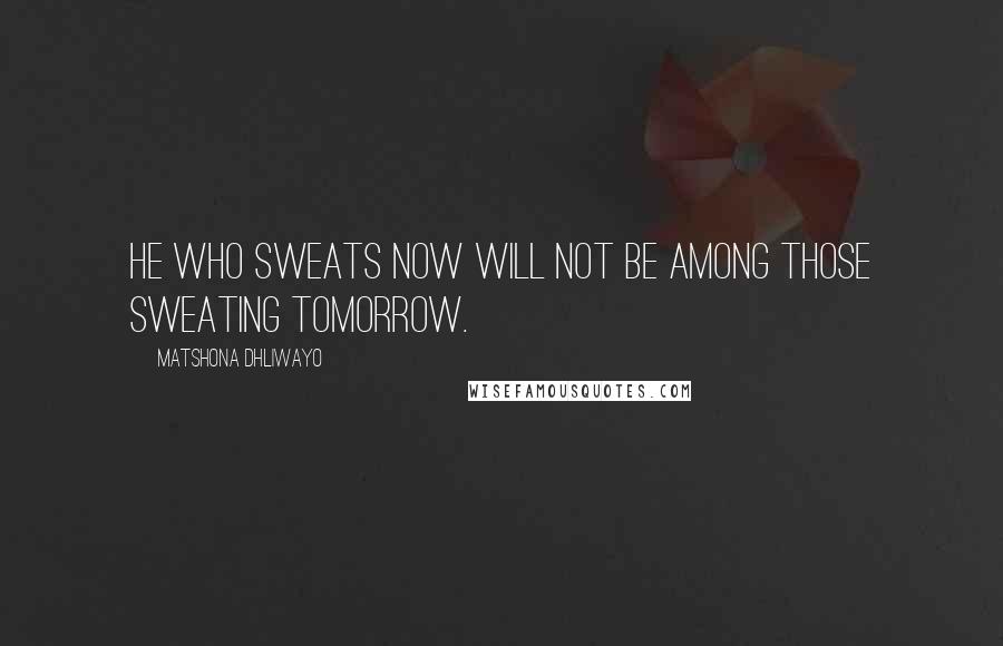 Matshona Dhliwayo Quotes: He who sweats now will not be among those sweating tomorrow.