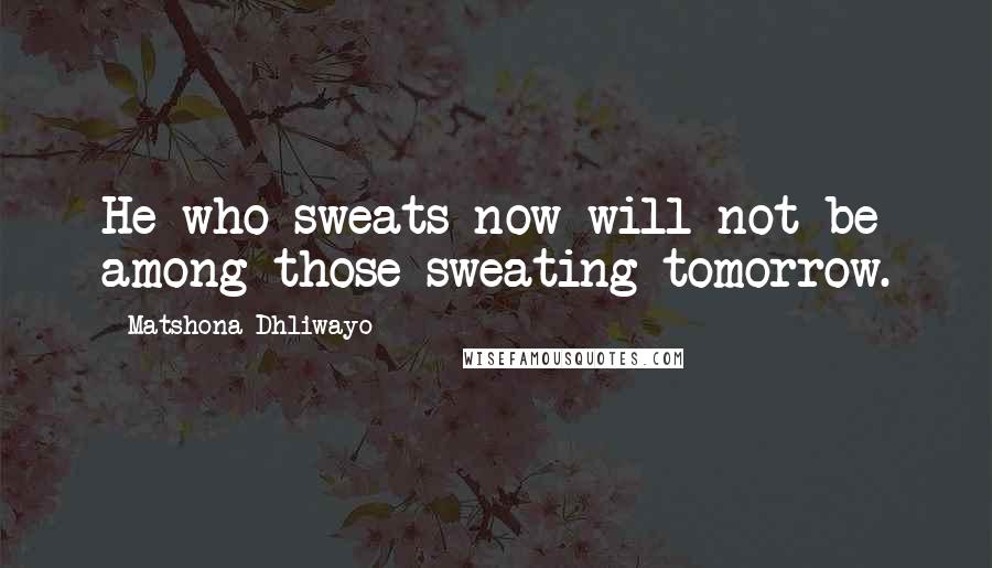 Matshona Dhliwayo Quotes: He who sweats now will not be among those sweating tomorrow.