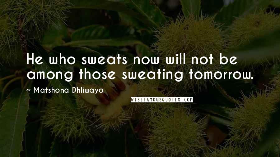 Matshona Dhliwayo Quotes: He who sweats now will not be among those sweating tomorrow.