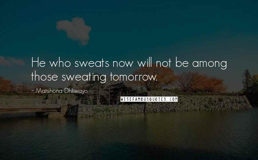 Matshona Dhliwayo Quotes: He who sweats now will not be among those sweating tomorrow.