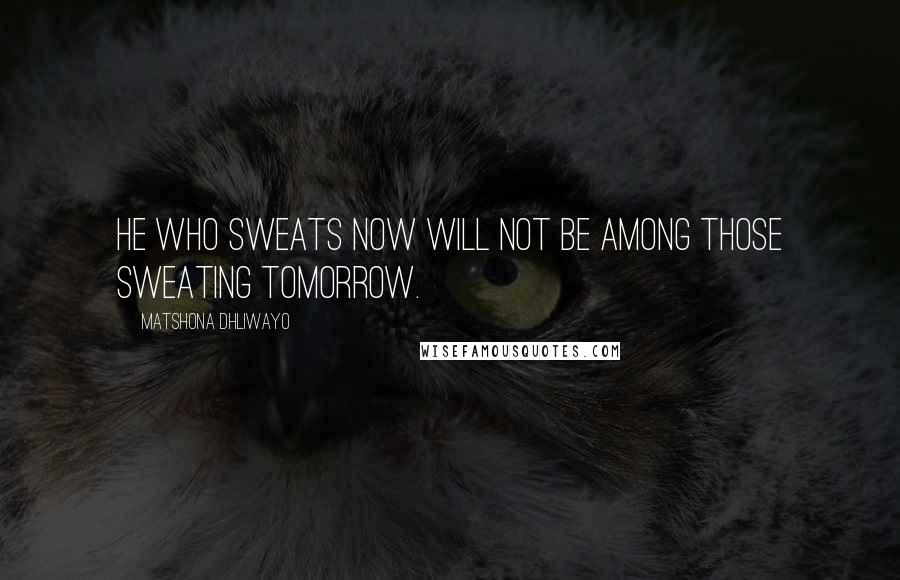Matshona Dhliwayo Quotes: He who sweats now will not be among those sweating tomorrow.