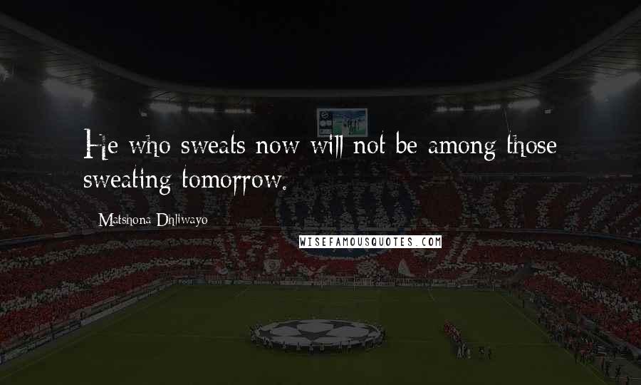 Matshona Dhliwayo Quotes: He who sweats now will not be among those sweating tomorrow.