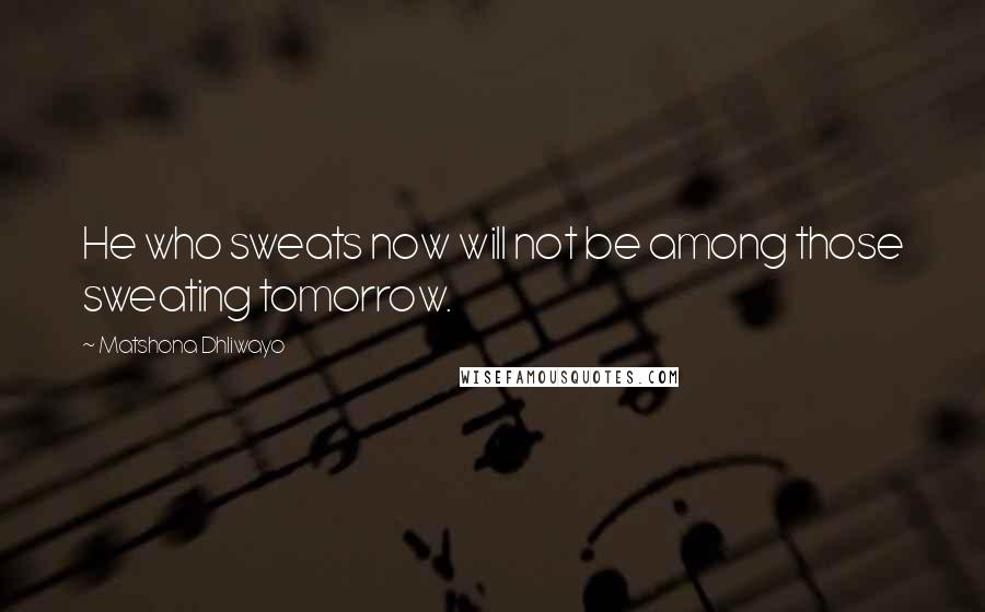 Matshona Dhliwayo Quotes: He who sweats now will not be among those sweating tomorrow.