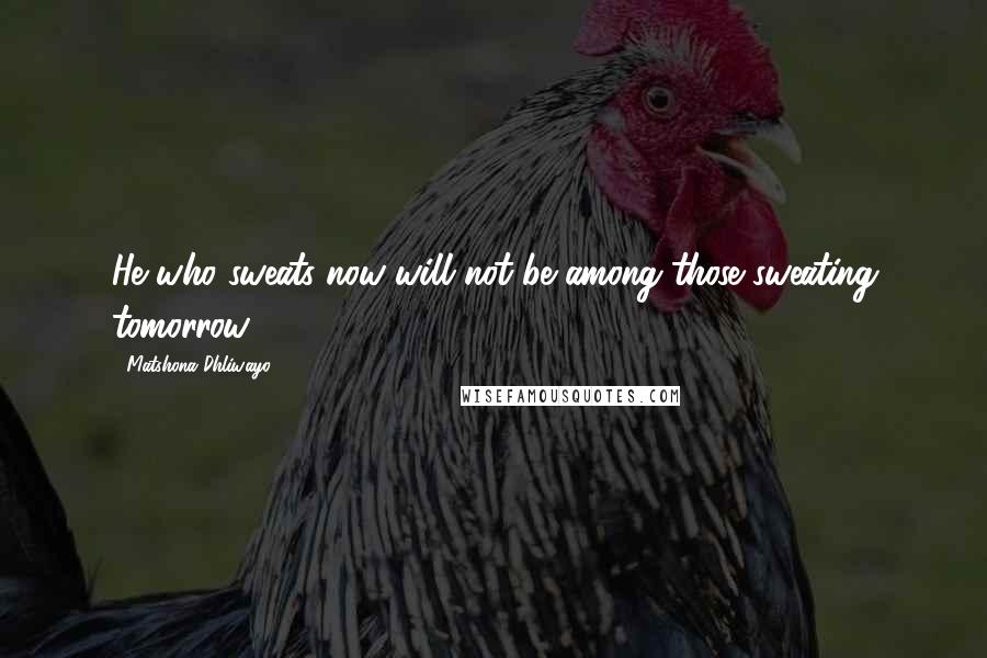 Matshona Dhliwayo Quotes: He who sweats now will not be among those sweating tomorrow.