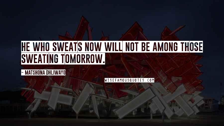 Matshona Dhliwayo Quotes: He who sweats now will not be among those sweating tomorrow.