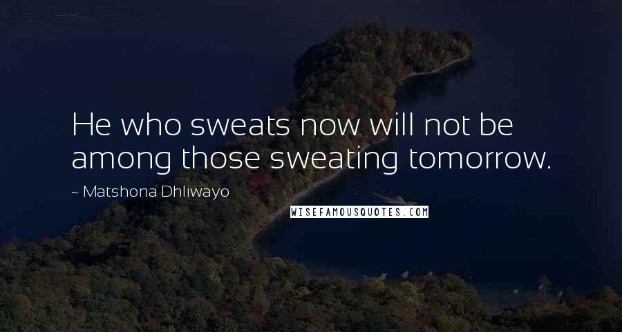 Matshona Dhliwayo Quotes: He who sweats now will not be among those sweating tomorrow.