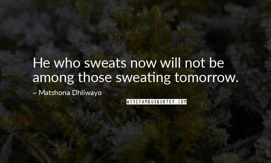 Matshona Dhliwayo Quotes: He who sweats now will not be among those sweating tomorrow.