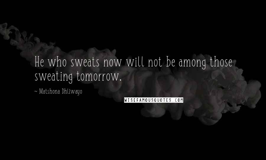 Matshona Dhliwayo Quotes: He who sweats now will not be among those sweating tomorrow.