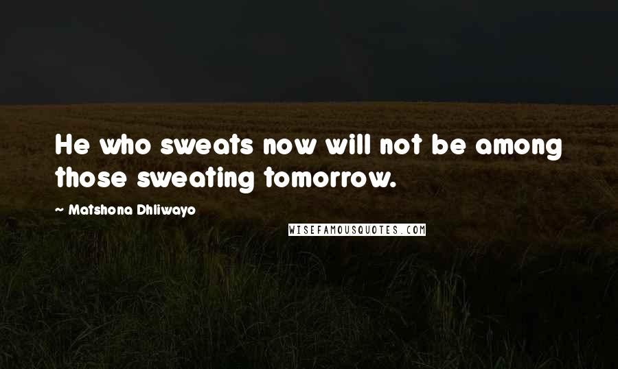 Matshona Dhliwayo Quotes: He who sweats now will not be among those sweating tomorrow.