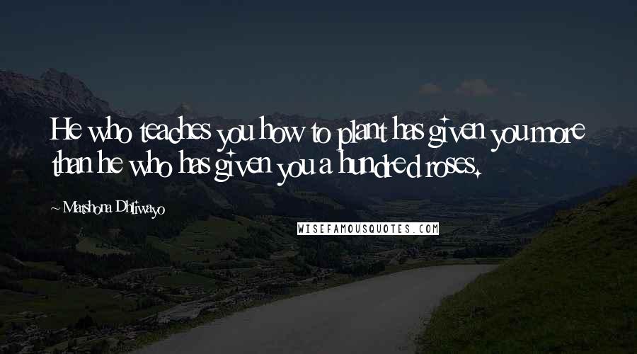 Matshona Dhliwayo Quotes: He who teaches you how to plant has given you more than he who has given you a hundred roses.