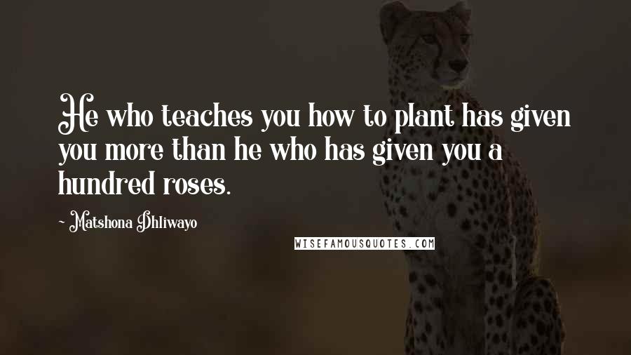 Matshona Dhliwayo Quotes: He who teaches you how to plant has given you more than he who has given you a hundred roses.