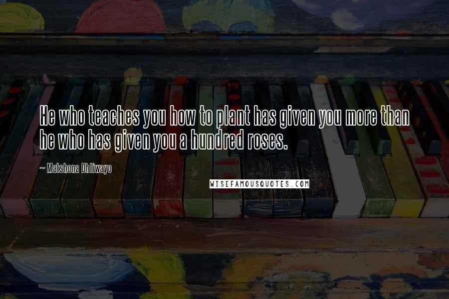 Matshona Dhliwayo Quotes: He who teaches you how to plant has given you more than he who has given you a hundred roses.