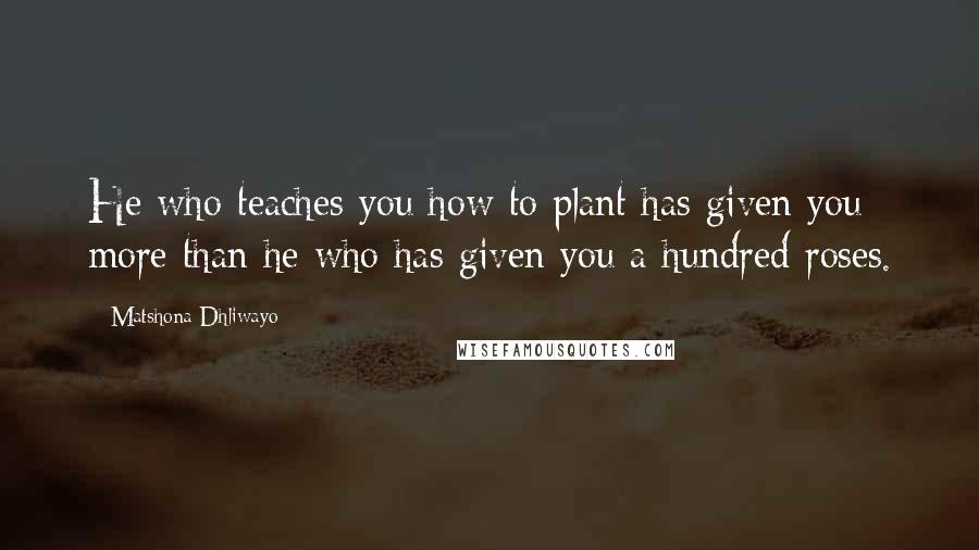 Matshona Dhliwayo Quotes: He who teaches you how to plant has given you more than he who has given you a hundred roses.