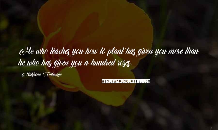 Matshona Dhliwayo Quotes: He who teaches you how to plant has given you more than he who has given you a hundred roses.