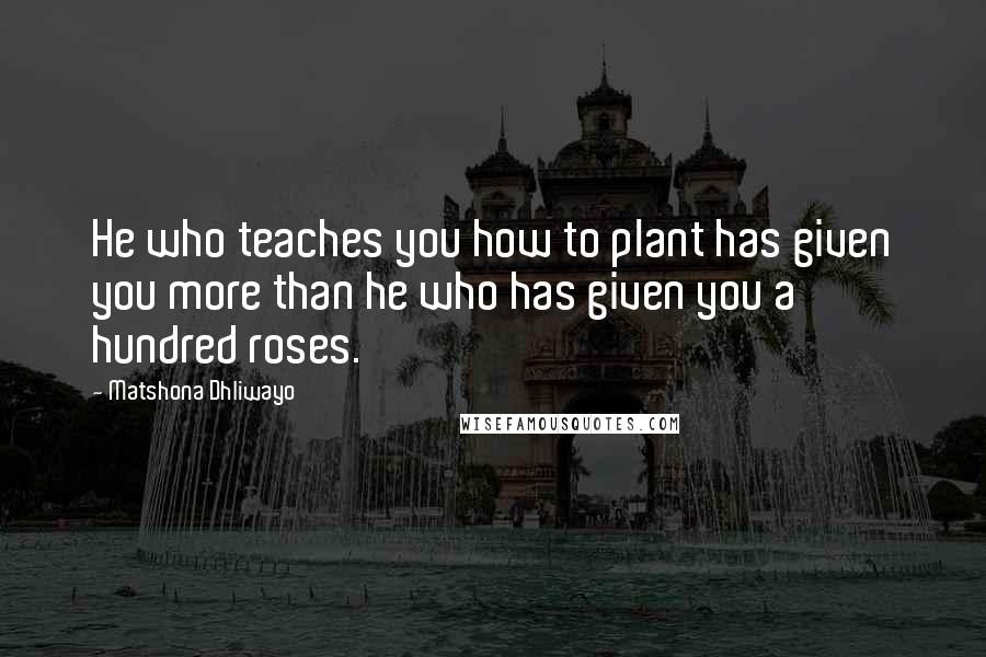 Matshona Dhliwayo Quotes: He who teaches you how to plant has given you more than he who has given you a hundred roses.