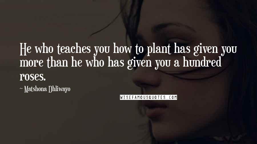 Matshona Dhliwayo Quotes: He who teaches you how to plant has given you more than he who has given you a hundred roses.