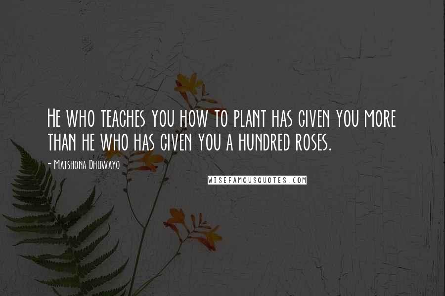 Matshona Dhliwayo Quotes: He who teaches you how to plant has given you more than he who has given you a hundred roses.