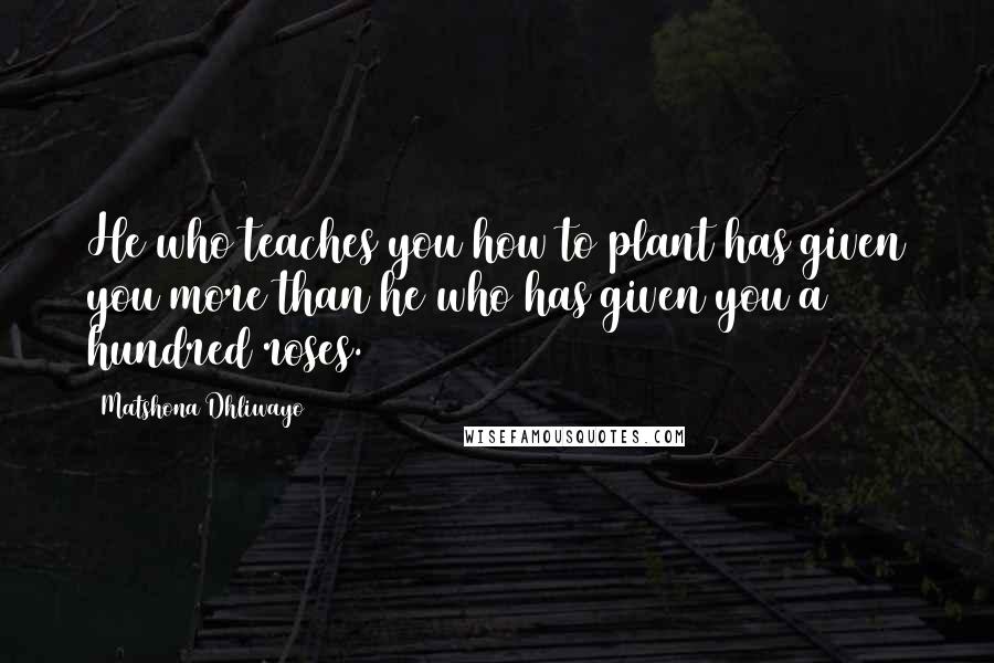 Matshona Dhliwayo Quotes: He who teaches you how to plant has given you more than he who has given you a hundred roses.