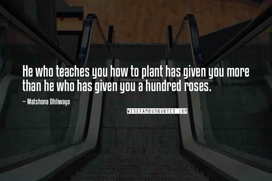 Matshona Dhliwayo Quotes: He who teaches you how to plant has given you more than he who has given you a hundred roses.