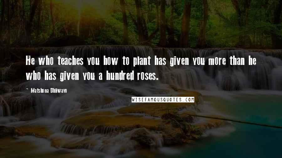 Matshona Dhliwayo Quotes: He who teaches you how to plant has given you more than he who has given you a hundred roses.