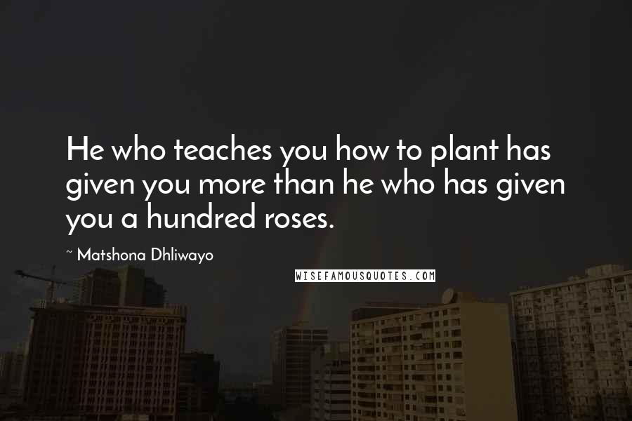 Matshona Dhliwayo Quotes: He who teaches you how to plant has given you more than he who has given you a hundred roses.