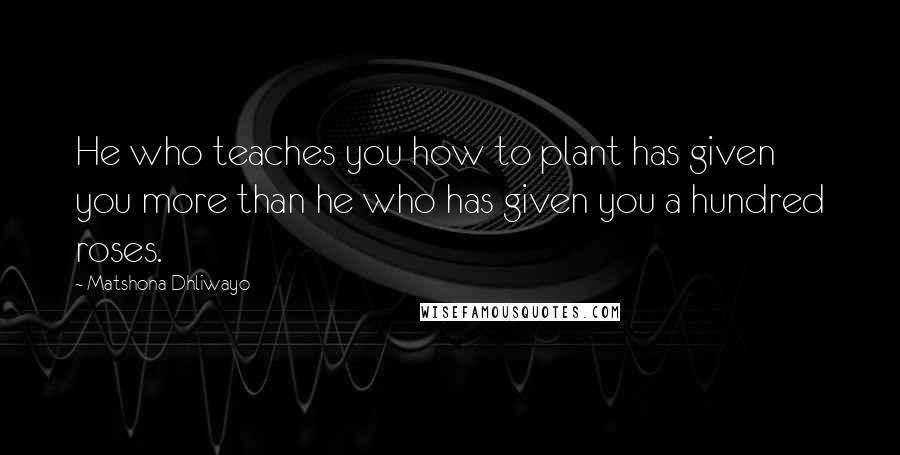 Matshona Dhliwayo Quotes: He who teaches you how to plant has given you more than he who has given you a hundred roses.