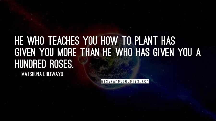 Matshona Dhliwayo Quotes: He who teaches you how to plant has given you more than he who has given you a hundred roses.