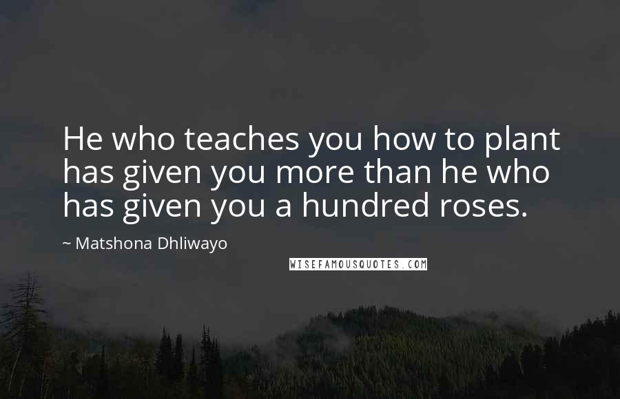 Matshona Dhliwayo Quotes: He who teaches you how to plant has given you more than he who has given you a hundred roses.