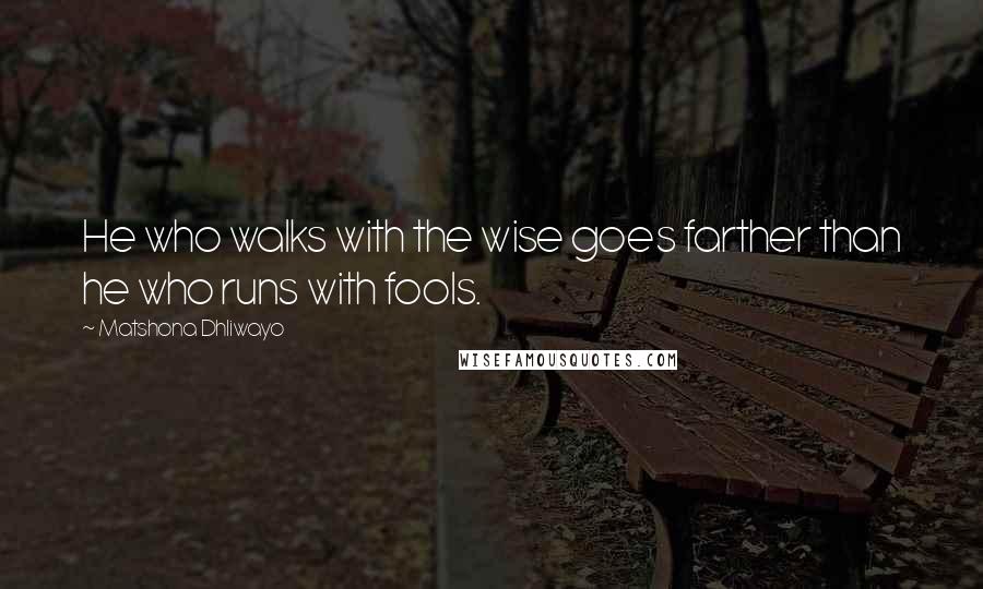 Matshona Dhliwayo Quotes: He who walks with the wise goes farther than he who runs with fools.