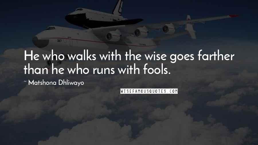 Matshona Dhliwayo Quotes: He who walks with the wise goes farther than he who runs with fools.