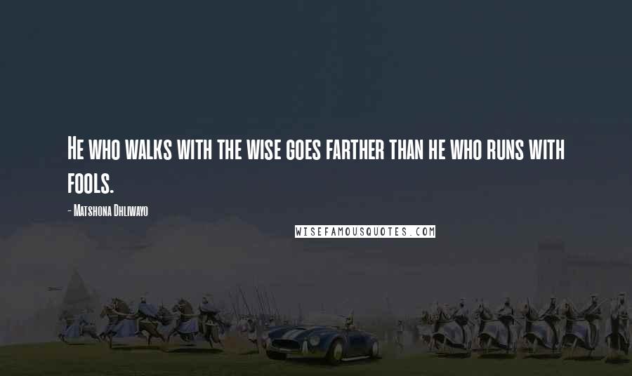Matshona Dhliwayo Quotes: He who walks with the wise goes farther than he who runs with fools.
