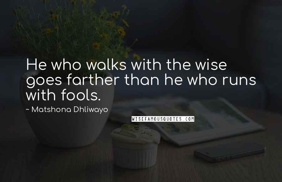 Matshona Dhliwayo Quotes: He who walks with the wise goes farther than he who runs with fools.