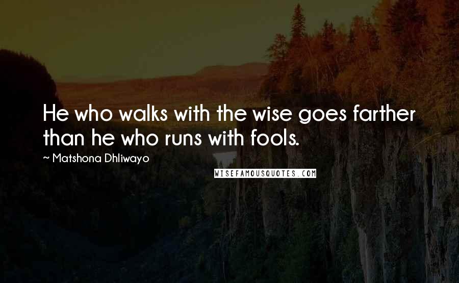 Matshona Dhliwayo Quotes: He who walks with the wise goes farther than he who runs with fools.