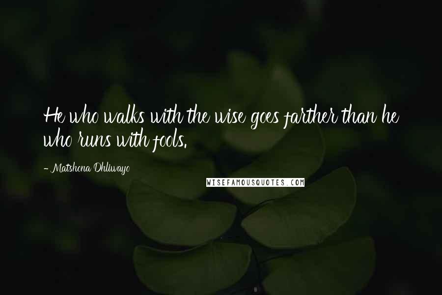 Matshona Dhliwayo Quotes: He who walks with the wise goes farther than he who runs with fools.