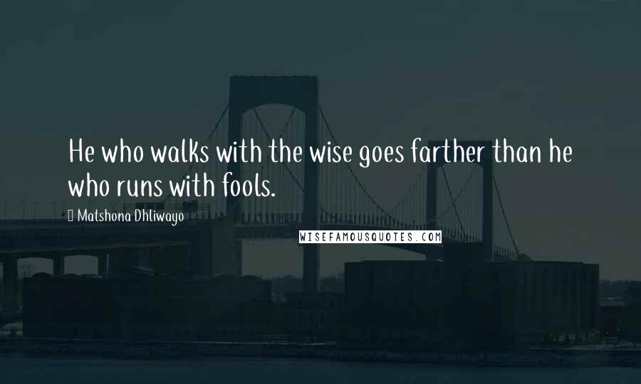 Matshona Dhliwayo Quotes: He who walks with the wise goes farther than he who runs with fools.