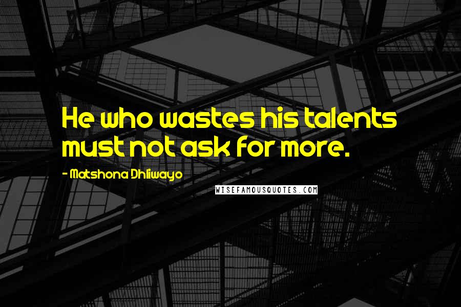 Matshona Dhliwayo Quotes: He who wastes his talents must not ask for more.