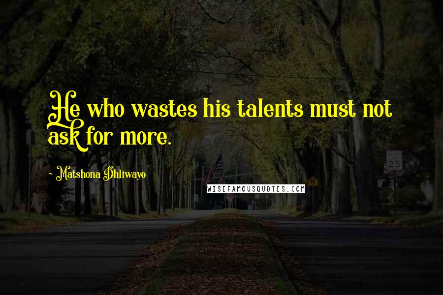 Matshona Dhliwayo Quotes: He who wastes his talents must not ask for more.