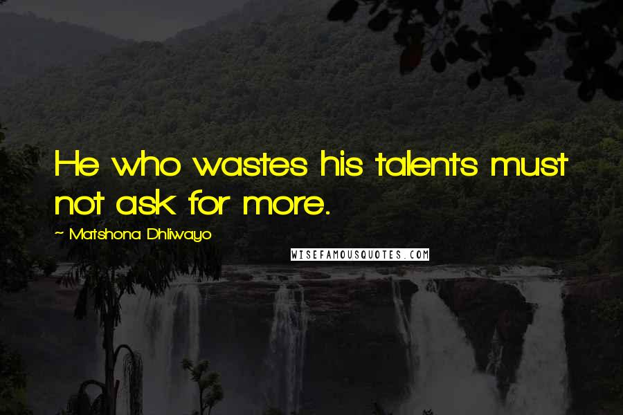 Matshona Dhliwayo Quotes: He who wastes his talents must not ask for more.