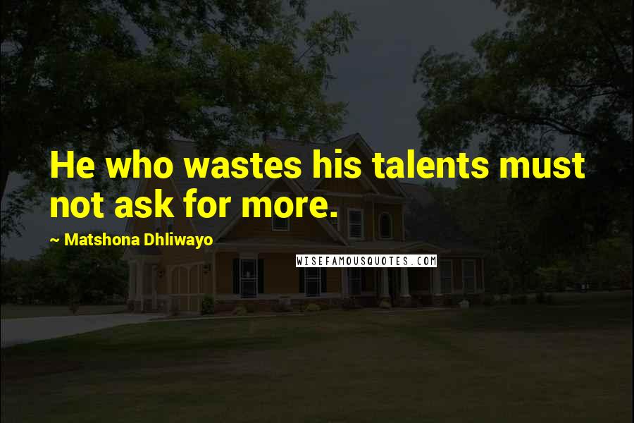 Matshona Dhliwayo Quotes: He who wastes his talents must not ask for more.