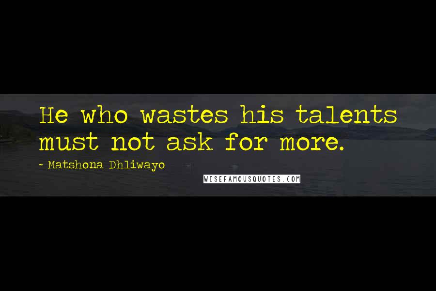 Matshona Dhliwayo Quotes: He who wastes his talents must not ask for more.