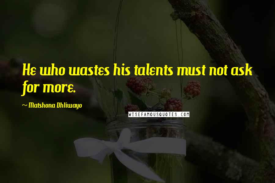 Matshona Dhliwayo Quotes: He who wastes his talents must not ask for more.