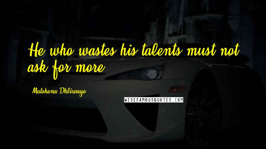 Matshona Dhliwayo Quotes: He who wastes his talents must not ask for more.