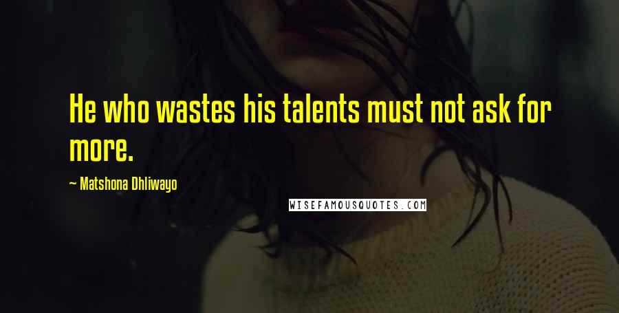 Matshona Dhliwayo Quotes: He who wastes his talents must not ask for more.
