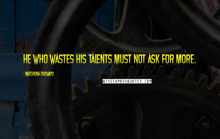 Matshona Dhliwayo Quotes: He who wastes his talents must not ask for more.